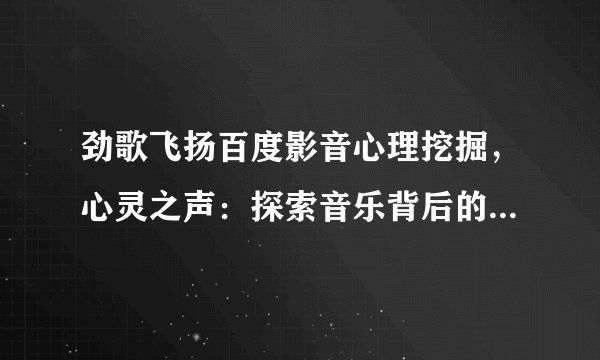 劲歌飞扬百度影音心理挖掘，心灵之声：探索音乐背后的情感深度
