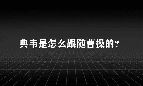 典韦是怎么跟随曹操的？