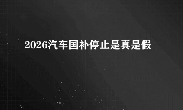 2026汽车国补停止是真是假