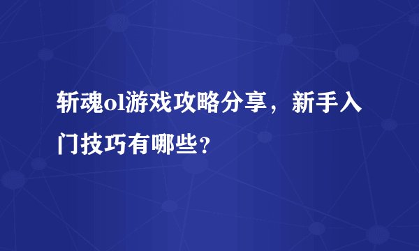 斩魂ol游戏攻略分享，新手入门技巧有哪些？