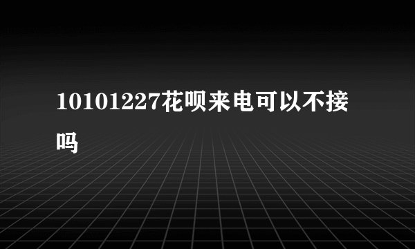 10101227花呗来电可以不接吗