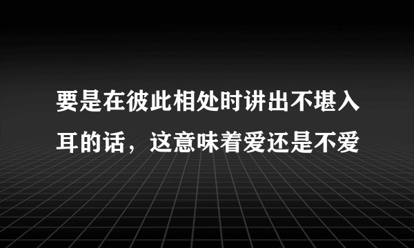 要是在彼此相处时讲出不堪入耳的话，这意味着爱还是不爱
