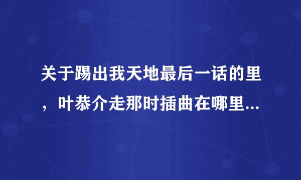 关于踢出我天地最后一话的里,叶恭介走那时插曲在哪里能下载到?