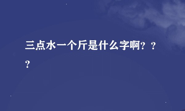 三点水一个斤是什么字啊???