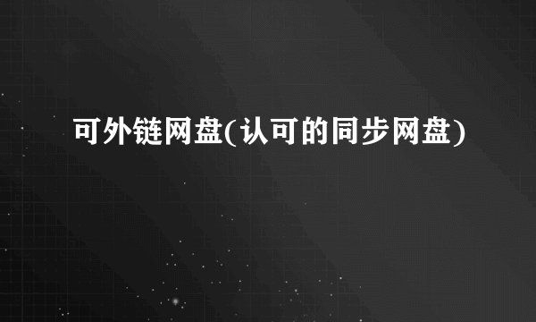 可外链网盘(认可的同步网盘)