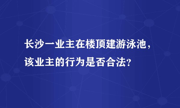长沙一业主在楼顶建游泳池，该业主的行为是否合法？