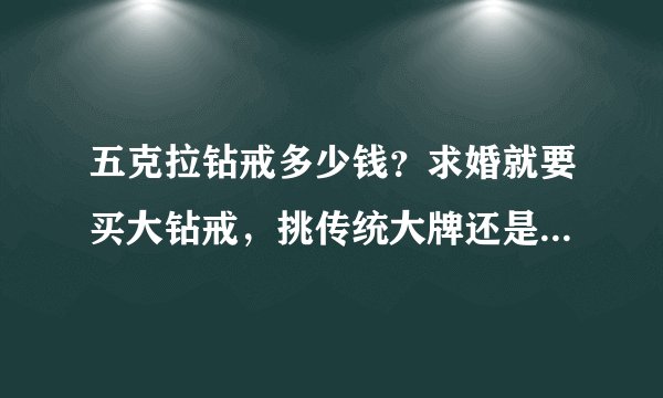 五克拉钻戒多少钱?求婚就要买大钻戒,挑传统大牌还是新锐品牌?