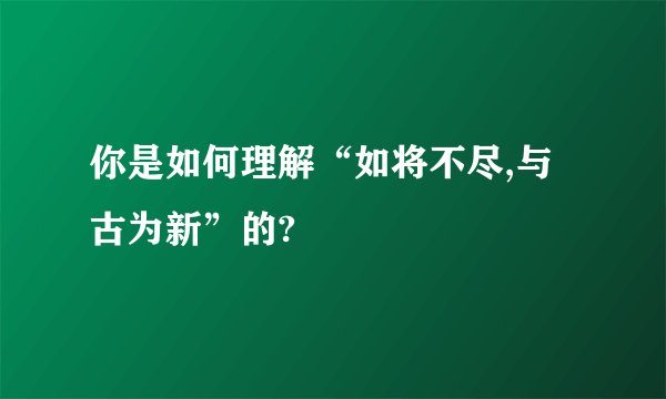 你是如何理解“如将不尽,与古为新”的?