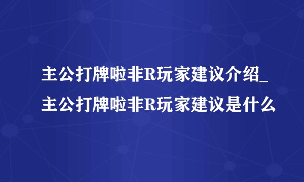 主公打牌啦非R玩家建议介绍_主公打牌啦非R玩家建议是什么