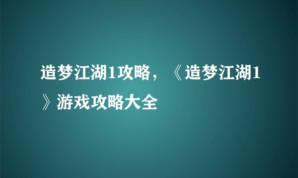 造梦江湖1攻略，《造梦江湖1》游戏攻略大全