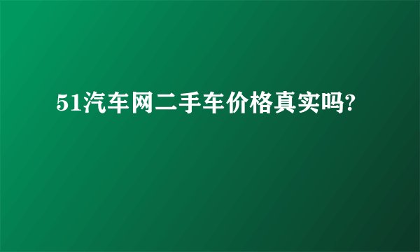 51汽车网二手车价格真实吗?