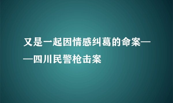 又是一起因情感纠葛的命案——四川民警枪击案