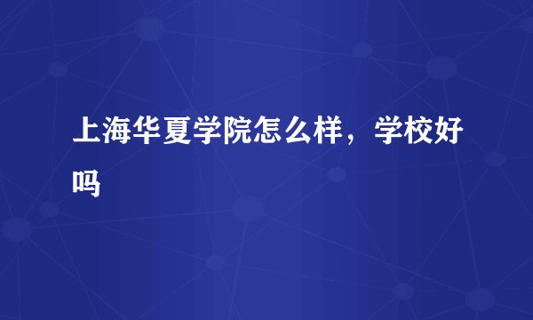 上海华夏学院怎么样，学校好吗