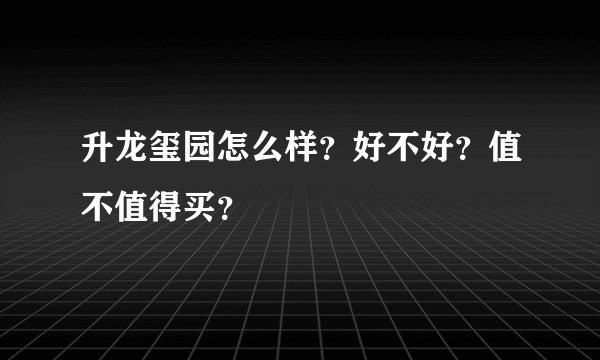 升龙玺园怎么样？好不好？值不值得买？