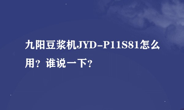 九阳豆浆机JYD-P11S81怎么用？谁说一下？