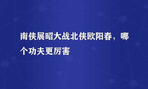 南侠展昭大战北侠欧阳春，哪个功夫更厉害