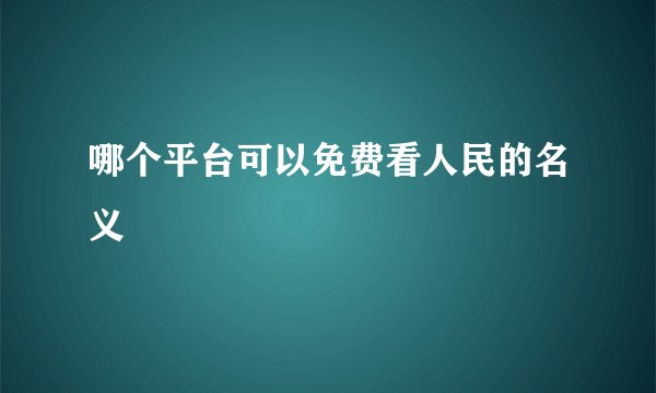 哪个平台可以免费看人民的名义
