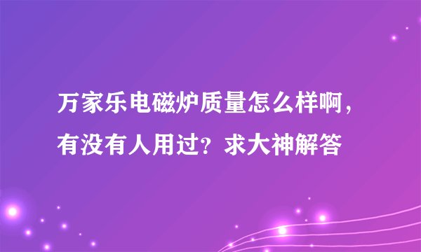 万家乐电磁炉质量怎么样啊，有没有人用过？求大神解答