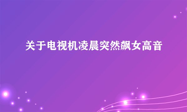 关于电视机凌晨突然飙女高音