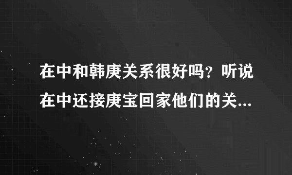 在中和韩庚关系很好吗？听说在中还接庚宝回家他们的关系怎么会这么好都有过什么事情