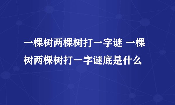 一棵树两棵树打一字谜 一棵树两棵树打一字谜底是什么