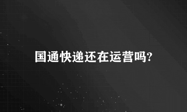 国通快递还在运营吗?