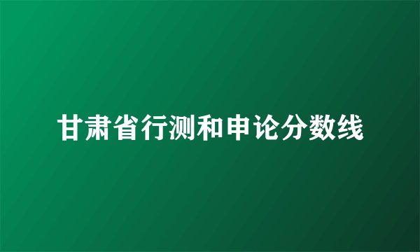 甘肃省行测和申论分数线