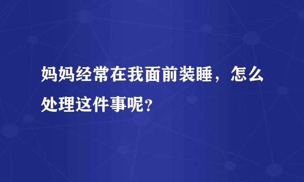 妈妈经常在我面前装睡，怎么处理这件事呢？