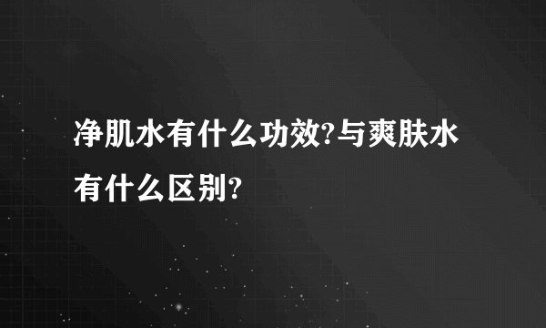 净肌水有什么功效?与爽肤水有什么区别?