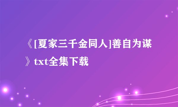 《[夏家三千金同人]善自为谋》txt全集下载