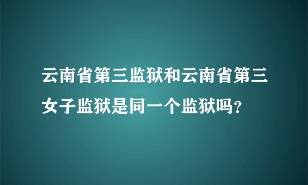云南省第三监狱和云南省第三女子监狱是同一个监狱吗？