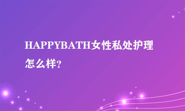 HAPPYBATH女性私处护理怎么样？