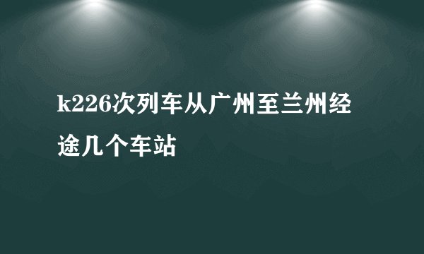 k226次列车从广州至兰州经途几个车站