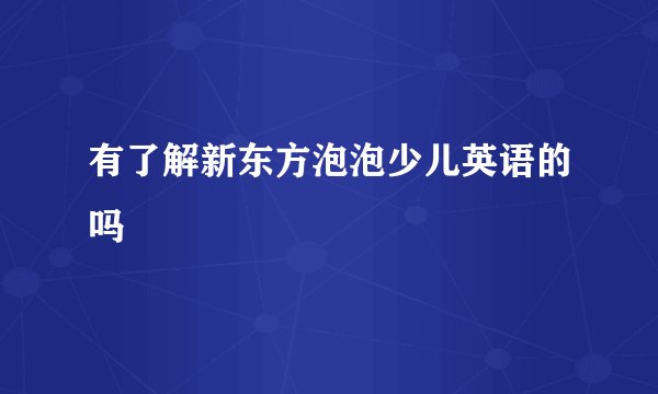 有了解新东方泡泡少儿英语的吗