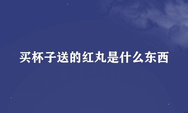 买杯子送的红丸是什么东西
