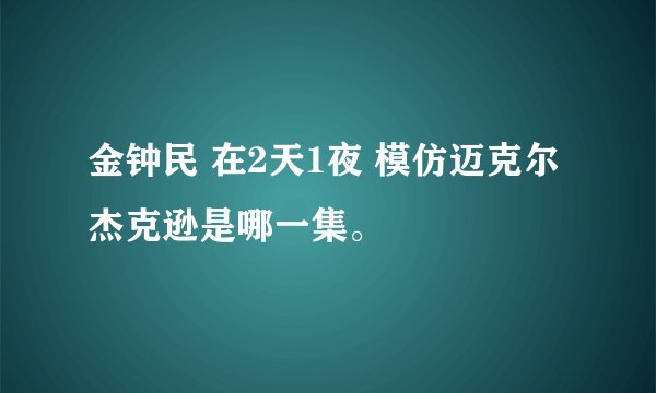金钟民 在2天1夜 模仿迈克尔杰克逊是哪一集。