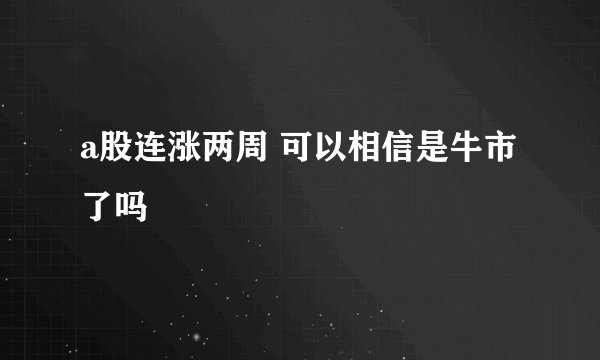 a股连涨两周 可以相信是牛市了吗