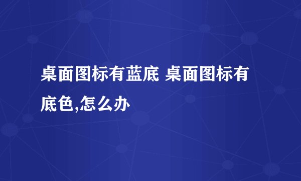 桌面图标有蓝底 桌面图标有底色,怎么办