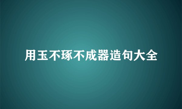 用玉不琢不成器造句大全