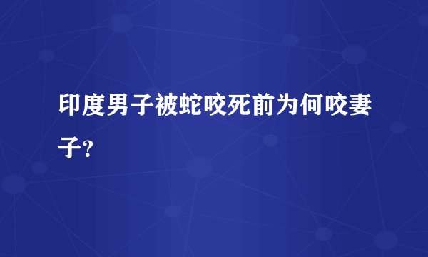 印度男子被蛇咬死前为何咬妻子？