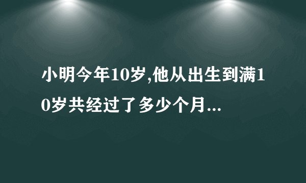 小明今年10岁,他从出生到满10岁共经过了多少个月?多少小时?