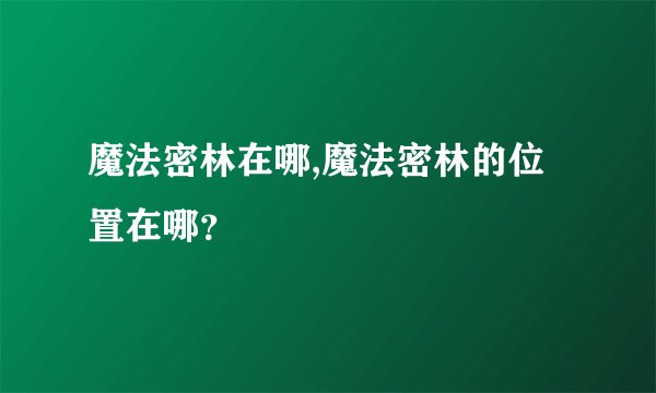 魔法密林在哪,魔法密林的位置在哪？