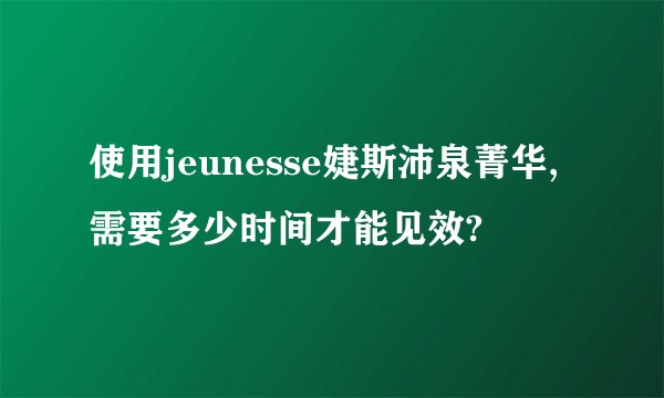 使用jeunesse婕斯沛泉菁华,需要多少时间才能见效?