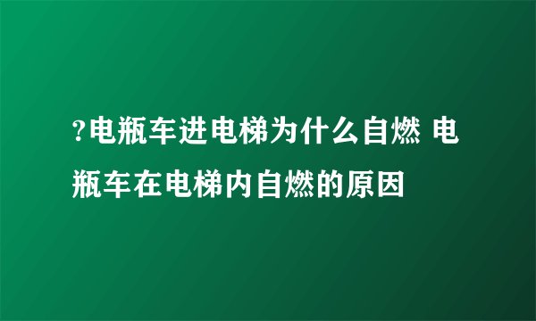 ?电瓶车进电梯为什么自燃 电瓶车在电梯内自燃的原因