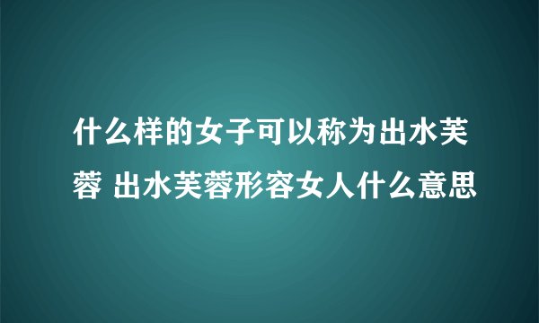 什么样的女子可以称为出水芙蓉 出水芙蓉形容女人什么意思