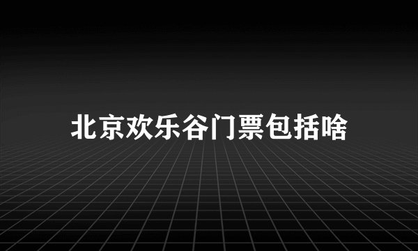 北京欢乐谷门票包括啥