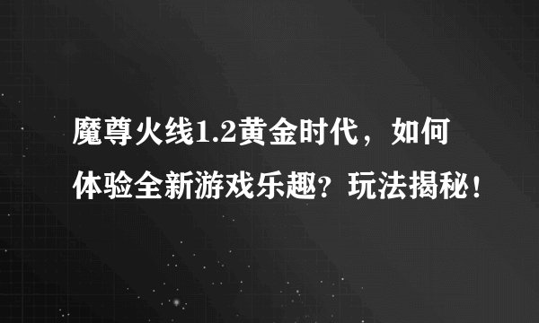 魔尊火线1.2黄金时代，如何体验全新游戏乐趣？玩法揭秘！