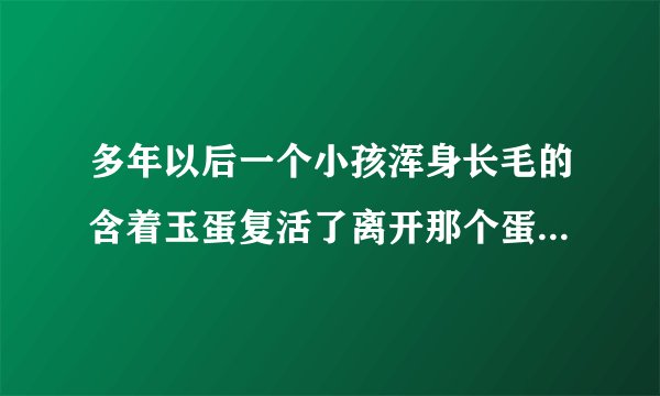 多年以后一个小孩浑身长毛的含着玉蛋复活了离开那个蛋就死了是部10几年前的电影了很老的片子