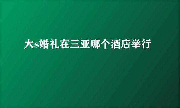 大s婚礼在三亚哪个酒店举行