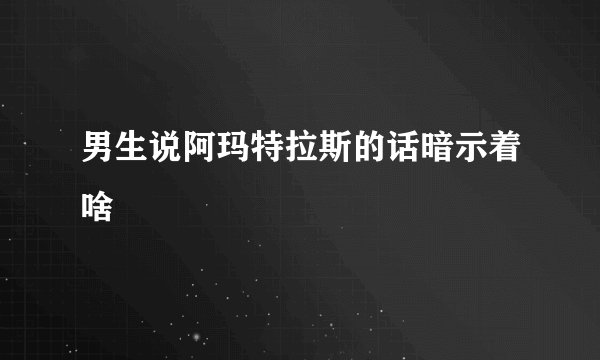 男生说阿玛特拉斯的话暗示着啥